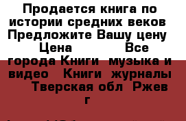 Продается книга по истории средних веков. Предложите Вашу цену! › Цена ­ 5 000 - Все города Книги, музыка и видео » Книги, журналы   . Тверская обл.,Ржев г.